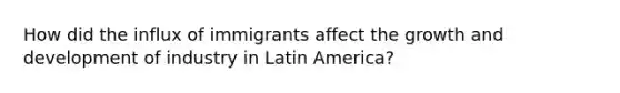 How did the influx of immigrants affect the growth and development of industry in Latin America?