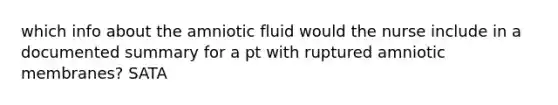 which info about the amniotic fluid would the nurse include in a documented summary for a pt with ruptured amniotic membranes? SATA