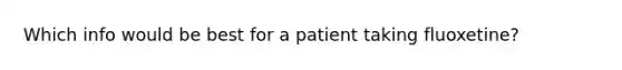 Which info would be best for a patient taking fluoxetine?