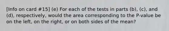 [Info on card #15] (e) For each of the tests in parts (b), (c), and (d), respectively, would the area corresponding to the P-value be on the left, on the right, or on both sides of the mean?