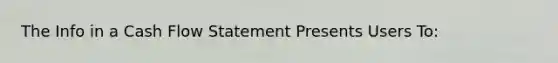 The Info in a Cash Flow Statement Presents Users To: