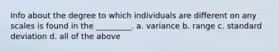 Info about the degree to which individuals are different on any scales is found in the _________. a. variance b. range c. standard deviation d. all of the above