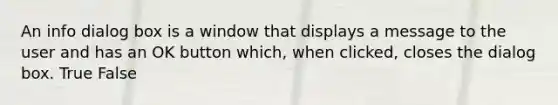 An info dialog box is a window that displays a message to the user and has an OK button which, when clicked, closes the dialog box. True False