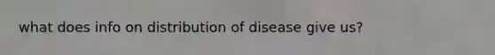 what does info on distribution of disease give us?