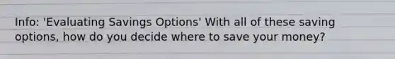 Info: 'Evaluating Savings Options' With all of these saving options, how do you decide where to save your money?