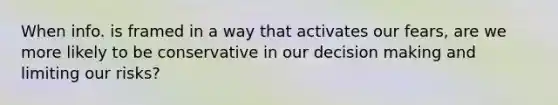 When info. is framed in a way that activates our fears, are we more likely to be conservative in our decision making and limiting our risks?