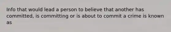 Info that would lead a person to believe that another has committed, is committing or is about to commit a crime is known as