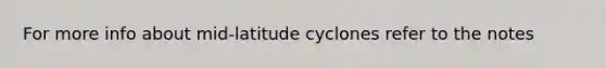 For more info about mid-latitude cyclones refer to the notes