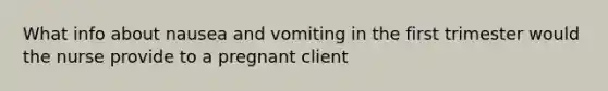 What info about nausea and vomiting in the first trimester would the nurse provide to a pregnant client