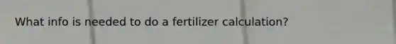 What info is needed to do a fertilizer calculation?