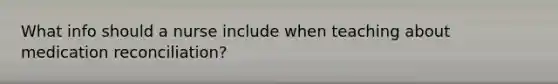 What info should a nurse include when teaching about medication reconciliation?