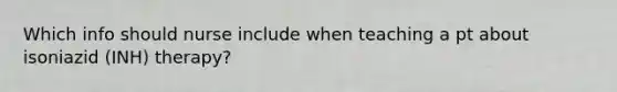 Which info should nurse include when teaching a pt about isoniazid (INH) therapy?