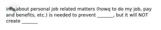 info about personal job related matters (howq to do my job, pay and benefits, etc.) is needed to prevent _______, but it will NOT create _______