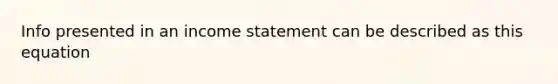 Info presented in an income statement can be described as this equation