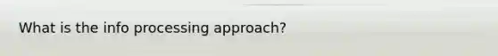 What is the info processing approach?