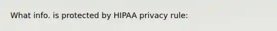 What info. is protected by HIPAA privacy rule: