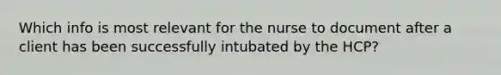 Which info is most relevant for the nurse to document after a client has been successfully intubated by the HCP?