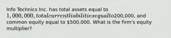 Info Technics Inc. has total assets equal to 1,000,000, total current liabilities equal to200,000, and common equity equal to 500,000. What is the firm's equity multiplier?