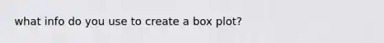 what info do you use to create a box plot?