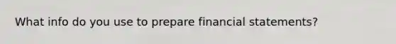 What info do you use to prepare <a href='https://www.questionai.com/knowledge/kFBJaQCz4b-financial-statements' class='anchor-knowledge'>financial statements</a>?