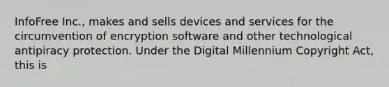 InfoFree Inc., makes and sells devices and services for the circumvention of encryption software and other technological antipiracy protection. Under the Digital Millennium Copyright Act, this is​