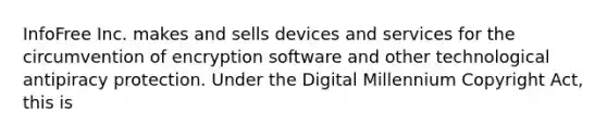 InfoFree Inc. makes and sells devices and services for the circumvention of encryption software and other technological antipiracy protection. Under the Digital Millennium Copyright Act, this is​