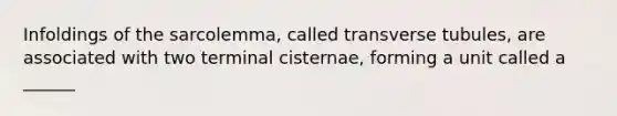 Infoldings of the sarcolemma, called transverse tubules, are associated with two terminal cisternae, forming a unit called a ______