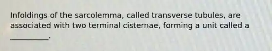 Infoldings of the sarcolemma, called transverse tubules, are associated with two terminal cisternae, forming a unit called a __________.