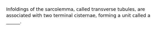 Infoldings of the sarcolemma, called transverse tubules, are associated with two terminal cisternae, forming a unit called a ______.