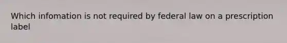 Which infomation is not required by federal law on a prescription label