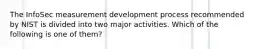 The InfoSec measurement development process recommended by NIST is divided into two major activities. Which of the following is one of them?