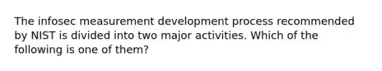 The infosec measurement development process recommended by NIST is divided into two major activities. Which of the following is one of them?