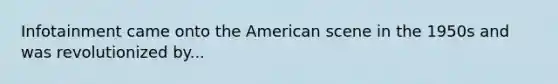 Infotainment came onto the American scene in the 1950s and was revolutionized by...