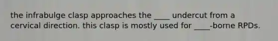 the infrabulge clasp approaches the ____ undercut from a cervical direction. this clasp is mostly used for ____-borne RPDs.
