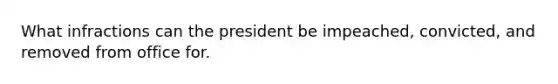 What infractions can the president be impeached, convicted, and removed from office for.