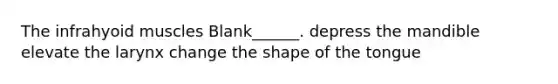 The infrahyoid muscles Blank______. depress the mandible elevate the larynx change the shape of the tongue