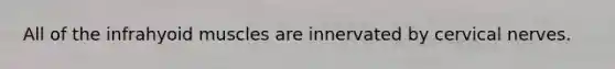 All of the infrahyoid muscles are innervated by cervical nerves.