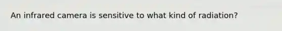 An infrared camera is sensitive to what kind of radiation?