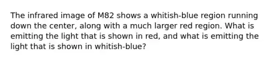 The infrared image of M82 shows a whitish-blue region running down the center, along with a much larger red region. What is emitting the light that is shown in red, and what is emitting the light that is shown in whitish-blue?