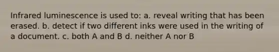 Infrared luminescence is used to: a. reveal writing that has been erased. b. detect if two different inks were used in the writing of a document. c. both A and B d. neither A nor B