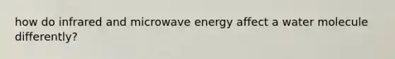 how do infrared and microwave energy affect a water molecule differently?