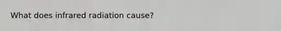 What does infrared radiation cause?
