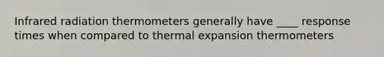 Infrared radiation thermometers generally have ____ response times when compared to thermal expansion thermometers