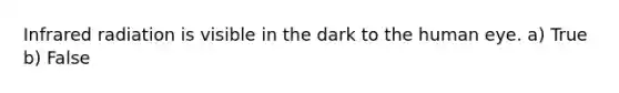Infrared radiation is visible in the dark to the human eye. a) True b) False