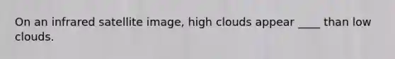 On an infrared satellite image, high clouds appear ____ than low clouds.