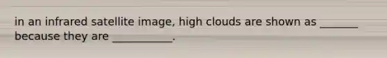 in an infrared satellite image, high clouds are shown as _______ because they are ___________.