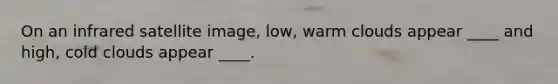 On an infrared satellite image, low, warm clouds appear ____ and high, cold clouds appear ____.