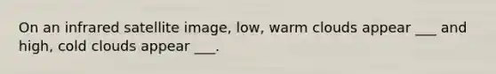On an infrared satellite image, low, warm clouds appear ___ and high, cold clouds appear ___.