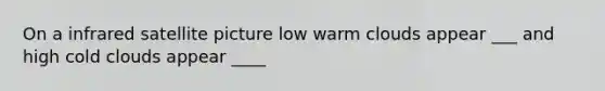 On a infrared satellite picture low warm clouds appear ___ and high cold clouds appear ____