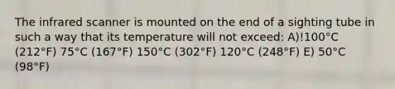 The infrared scanner is mounted on the end of a sighting tube in such a way that its temperature will not exceed: A)!100°C (212°F) 75°C (167°F) 150°C (302°F) 120°C (248°F) E) 50°C (98°F)